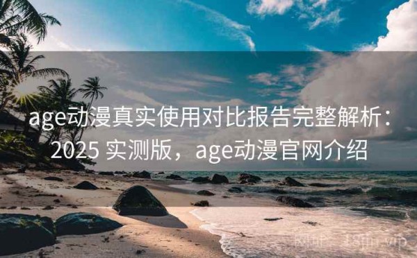 age动漫真实使用对比报告完整解析：2025 实测版，age动漫官网介绍