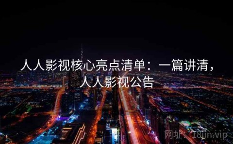 人人影视核心亮点清单：一篇讲清，人人影视公告