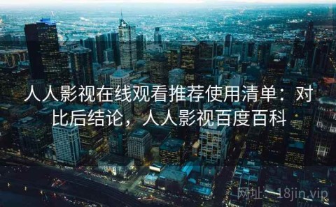 人人影视在线观看推荐使用清单：对比后结论，人人影视百度百科