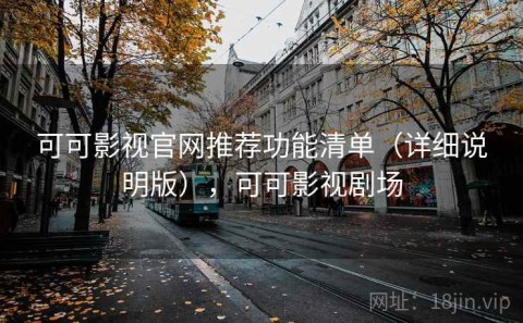 可可影视官网推荐功能清单（详细说明版），可可影视剧场