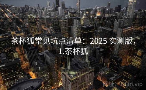 茶杯狐常见坑点清单：2025 实测版，1.茶杯狐