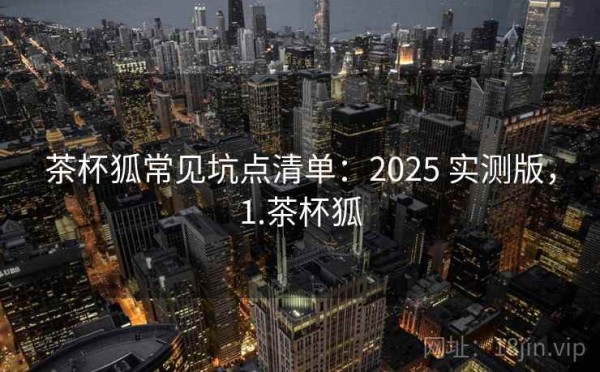 茶杯狐常见坑点清单：2025 实测版，1.茶杯狐
