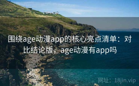 围绕age动漫app的核心亮点清单：对比结论版，age动漫有app吗