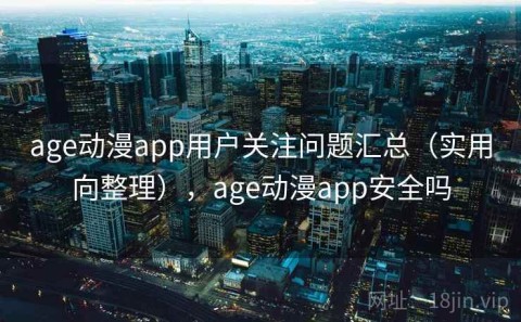 age动漫app用户关注问题汇总（实用向整理），age动漫app安全吗