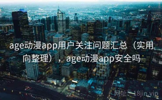 age动漫app用户关注问题汇总（实用向整理），age动漫app安全吗