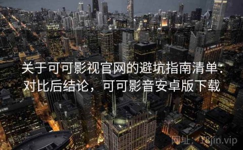 关于可可影视官网的避坑指南清单：对比后结论，可可影音安卓版下载