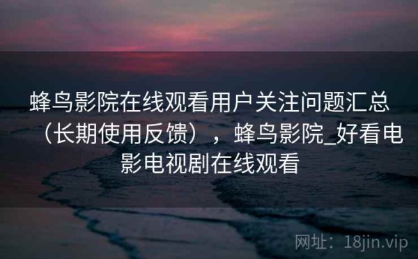 蜂鸟影院在线观看用户关注问题汇总（长期使用反馈），蜂鸟影院_好看电影电视剧在线观看