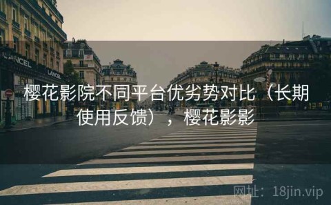 樱花影院不同平台优劣势对比（长期使用反馈），樱花影影