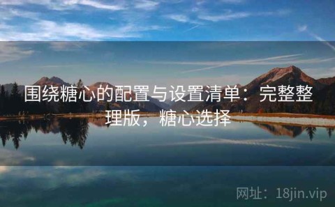 围绕糖心的配置与设置清单：完整整理版，糖心选择