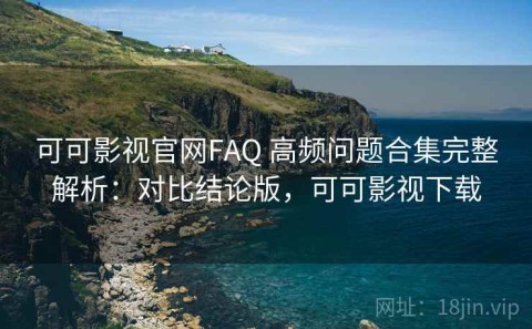 可可影视官网FAQ 高频问题合集完整解析：对比结论版，可可影视下载