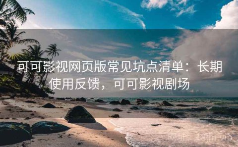 可可影视网页版常见坑点清单：长期使用反馈，可可影视剧场