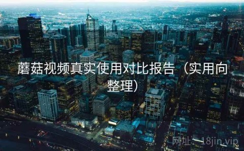 蘑菇视频真实使用对比报告（实用向整理）