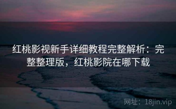 红桃影视新手详细教程完整解析：完整整理版，红桃影院在哪下载