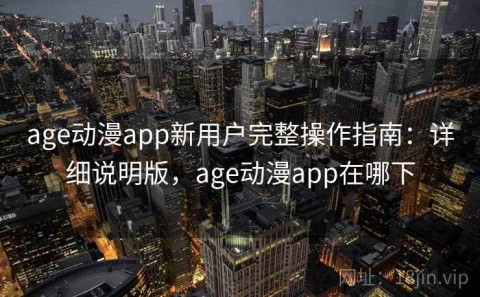 age动漫app新用户完整操作指南：详细说明版，age动漫app在哪下