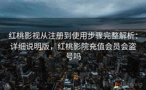 红桃影视从注册到使用步骤完整解析：详细说明版，红桃影院充值会员会盗号吗