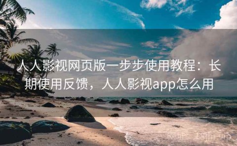 人人影视网页版一步步使用教程：长期使用反馈，人人影视app怎么用