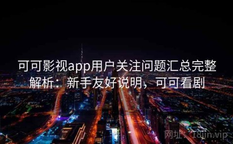 可可影视app用户关注问题汇总完整解析：新手友好说明，可可看剧