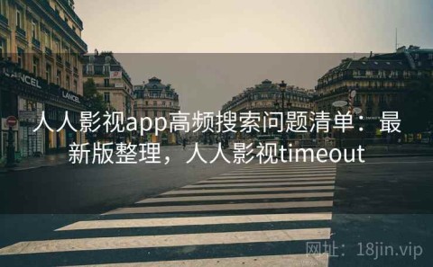 人人影视app高频搜索问题清单：最新版整理，人人影视timeout
