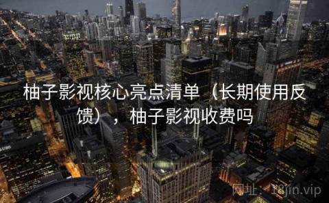 柚子影视核心亮点清单（长期使用反馈），柚子影视收费吗