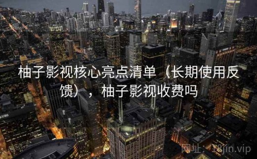 柚子影视核心亮点清单（长期使用反馈），柚子影视收费吗