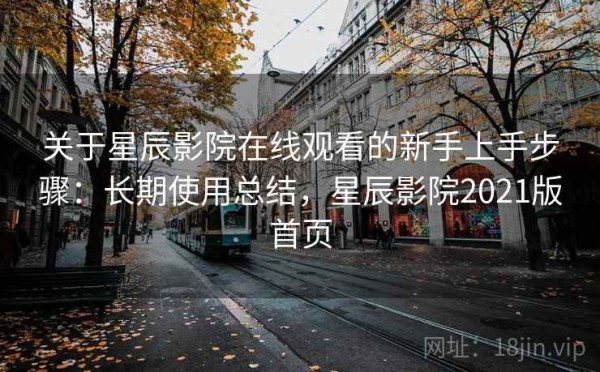 关于星辰影院在线观看的新手上手步骤：长期使用总结，星辰影院2021版首页