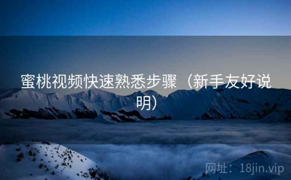 蜜桃视频快速熟悉步骤（新手友好说明）