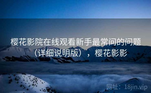 樱花影院在线观看新手最常问的问题（详细说明版），樱花影影