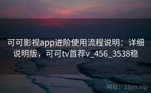 可可影视app进阶使用流程说明：详细说明版，可可tv首荐v_456_3538稳