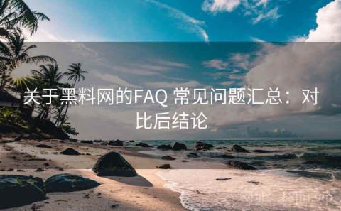 关于黑料网的FAQ 常见问题汇总：对比后结论