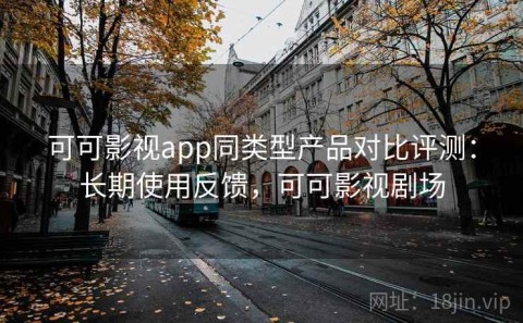 可可影视app同类型产品对比评测：长期使用反馈，可可影视剧场