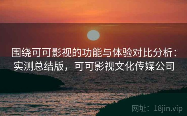 围绕可可影视的功能与体验对比分析：实测总结版，可可影视文化传媒公司