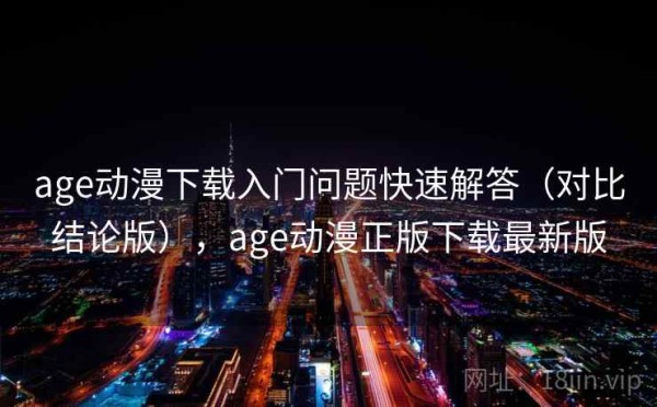 age动漫下载入门问题快速解答（对比结论版），age动漫正版下载最新版