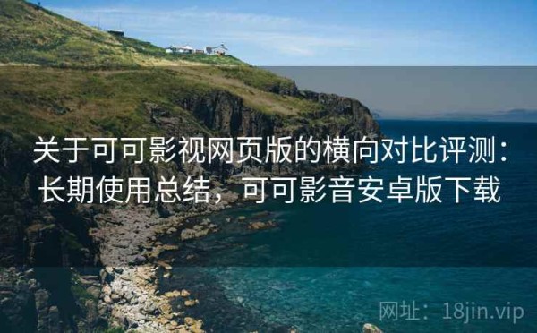关于可可影视网页版的横向对比评测：长期使用总结，可可影音安卓版下载