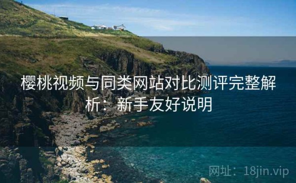 樱桃视频与同类网站对比测评完整解析：新手友好说明