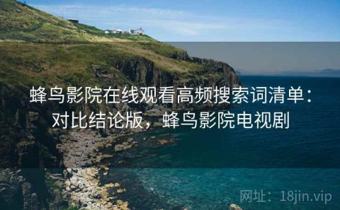蜂鸟影院在线观看高频搜索词清单：对比结论版，蜂鸟影院电视剧