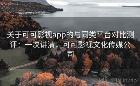 关于可可影视app的与同类平台对比测评：一次讲清，可可影视文化传媒公司