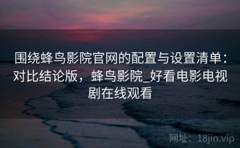 围绕蜂鸟影院官网的配置与设置清单：对比结论版，蜂鸟影院_好看电影电视剧在线观看