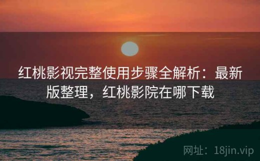 红桃影视完整使用步骤全解析：最新版整理，红桃影院在哪下载