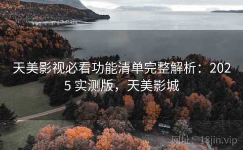 天美影视必看功能清单完整解析：2025 实测版，天美影城