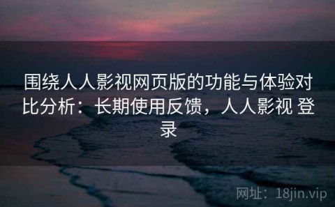 围绕人人影视网页版的功能与体验对比分析：长期使用反馈，人人影视 登录