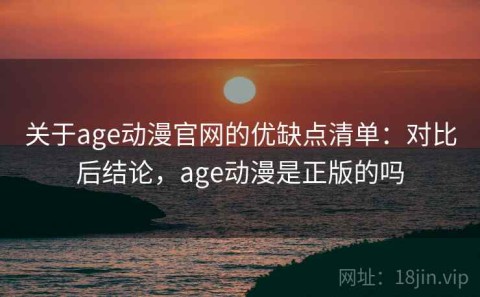 关于age动漫官网的优缺点清单：对比后结论，age动漫是正版的吗