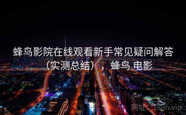 蜂鸟影院在线观看新手常见疑问解答（实测总结），蜂鸟 电影