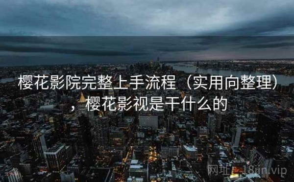 樱花影院完整上手流程（实用向整理），樱花影视是干什么的