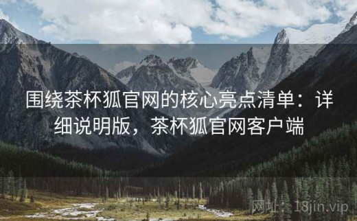 围绕茶杯狐官网的核心亮点清单：详细说明版，茶杯狐官网客户端