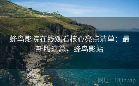 蜂鸟影院在线观看核心亮点清单：最新版汇总，蜂鸟影站