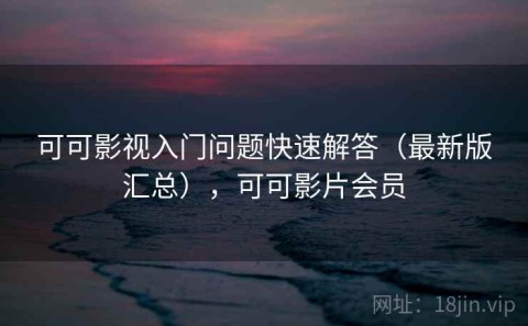 可可影视入门问题快速解答（最新版汇总），可可影片会员
