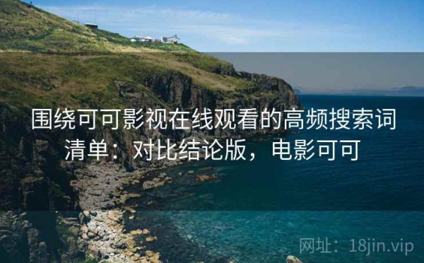围绕可可影视在线观看的高频搜索词清单：对比结论版，电影可可