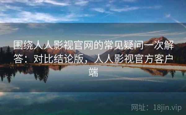 围绕人人影视官网的常见疑问一次解答：对比结论版，人人影视官方客户端