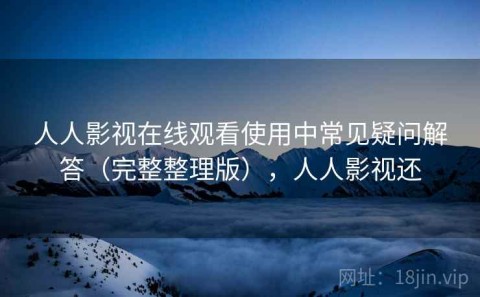 人人影视在线观看使用中常见疑问解答（完整整理版），人人影视还