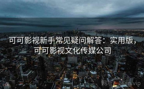 可可影视新手常见疑问解答：实用版，可可影视文化传媒公司